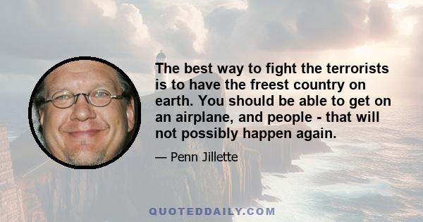 The best way to fight the terrorists is to have the freest country on earth. You should be able to get on an airplane, and people - that will not possibly happen again.