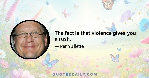 The fact is that violence gives you a rush.