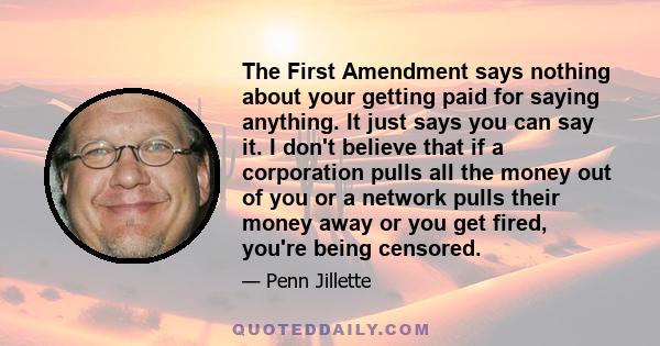 The First Amendment says nothing about your getting paid for saying anything. It just says you can say it. I don't believe that if a corporation pulls all the money out of you or a network pulls their money away or you