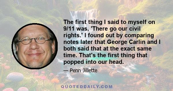 The first thing I said to myself on 9/11 was, 'There go our civil rights.' I found out by comparing notes later that George Carlin and I both said that at the exact same time. That's the first thing that popped into our 