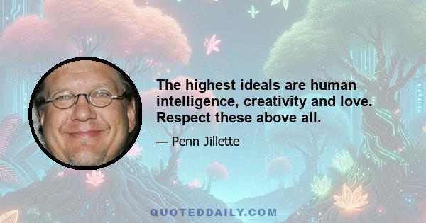 The highest ideals are human intelligence, creativity and love. Respect these above all.