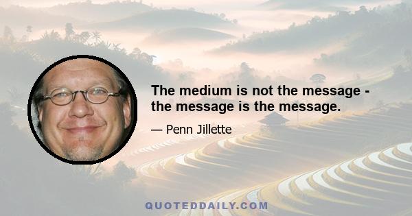 The medium is not the message - the message is the message.