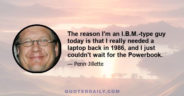 The reason I'm an I.B.M.-type guy today is that I really needed a laptop back in 1986, and I just couldn't wait for the Powerbook.