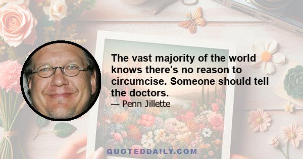 The vast majority of the world knows there's no reason to circumcise. Someone should tell the doctors.