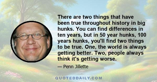 There are two things that have been true throughout history in big hunks. You can find differences in ten years, but in 50 year hunks, 100 years hunks, you'll find two things to be true. One, the world is always getting 