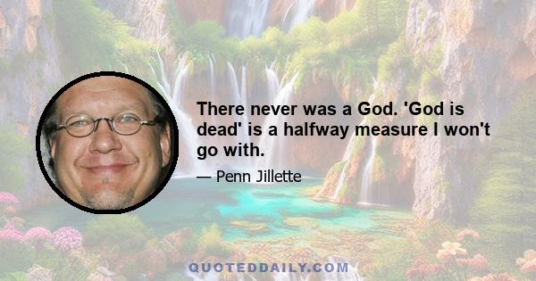 There never was a God. 'God is dead' is a halfway measure I won't go with.