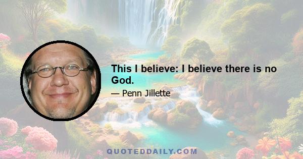 This I believe: I believe there is no God.