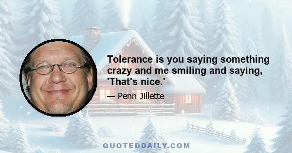 Tolerance is you saying something crazy and me smiling and saying, 'That's nice.'