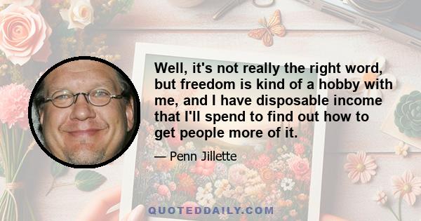 Well, it's not really the right word, but freedom is kind of a hobby with me, and I have disposable income that I'll spend to find out how to get people more of it.