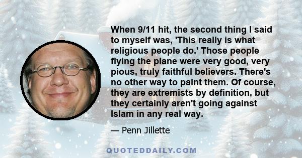 When 9/11 hit, the second thing I said to myself was, 'This really is what religious people do.' Those people flying the plane were very good, very pious, truly faithful believers. There's no other way to paint them. Of 