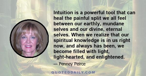 Intuition is a powerful tool that can heal the painful split we all feel between our earthly, mundane selves and our divine, eternal selves. When we realize that our spiritual knowledge is in us right now, and always