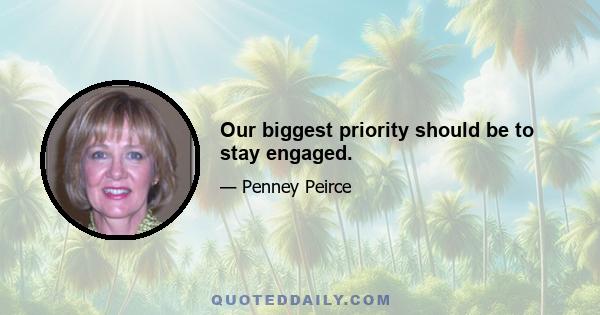 Our biggest priority should be to stay engaged.