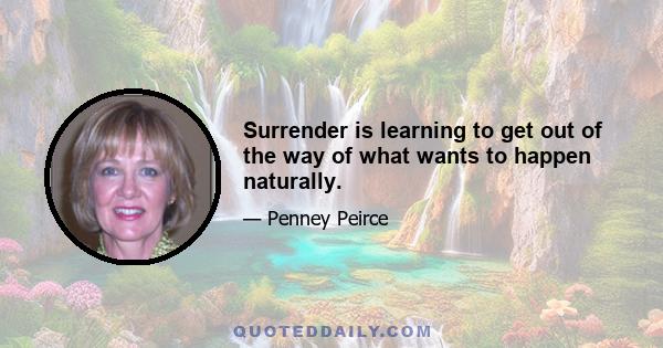 Surrender is learning to get out of the way of what wants to happen naturally.