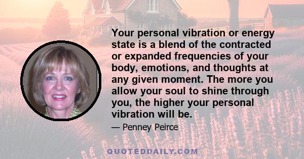 Your personal vibration or energy state is a blend of the contracted or expanded frequencies of your body, emotions, and thoughts at any given moment. The more you allow your soul to shine through you, the higher your