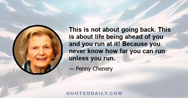 This is not about going back. This is about life being ahead of you and you run at it! Because you never know how far you can run unless you run.