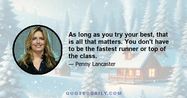 As long as you try your best, that is all that matters. You don't have to be the fastest runner or top of the class.