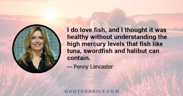 I do love fish, and I thought it was healthy without understanding the high mercury levels that fish like tuna, swordfish and halibut can contain.