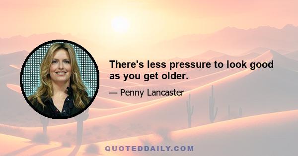 There's less pressure to look good as you get older.