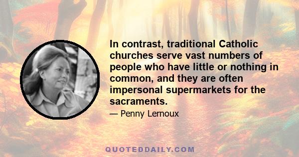 In contrast, traditional Catholic churches serve vast numbers of people who have little or nothing in common, and they are often impersonal supermarkets for the sacraments.