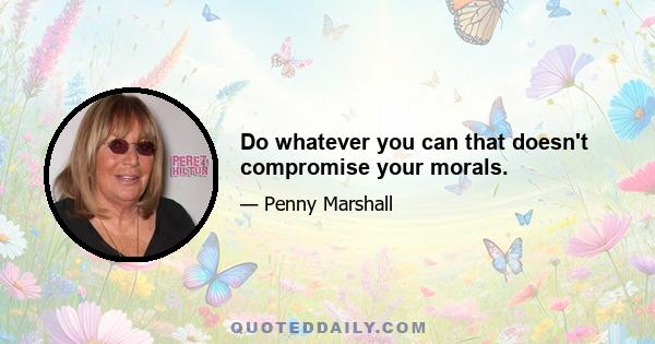 Do whatever you can that doesn't compromise your morals.