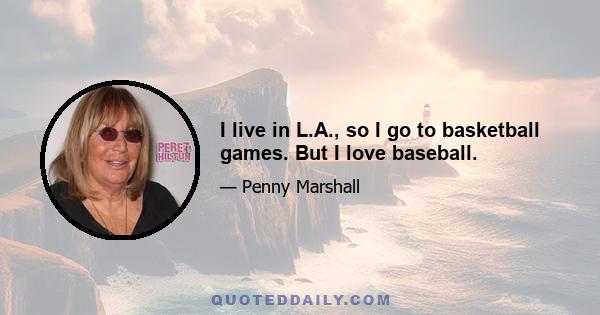 I live in L.A., so I go to basketball games. But I love baseball.