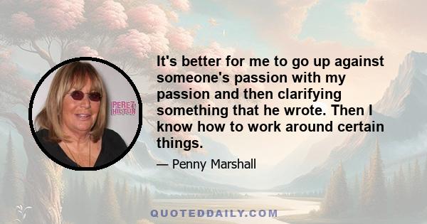 It's better for me to go up against someone's passion with my passion and then clarifying something that he wrote. Then I know how to work around certain things.