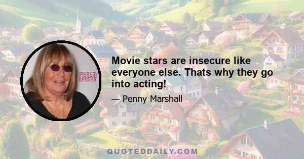 Movie stars are insecure like everyone else. Thats why they go into acting!