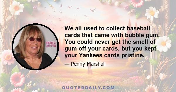 We all used to collect baseball cards that came with bubble gum. You could never get the smell of gum off your cards, but you kept your Yankees cards pristine.