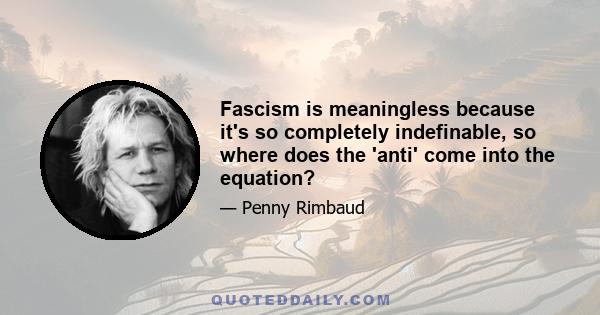 Fascism is meaningless because it's so completely indefinable, so where does the 'anti' come into the equation?