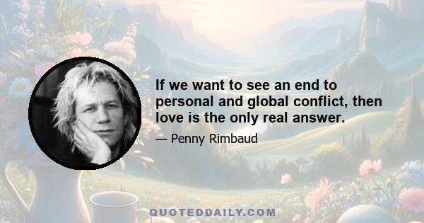 If we want to see an end to personal and global conflict, then love is the only real answer.