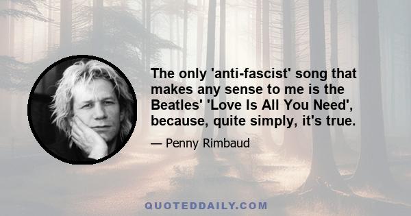 The only 'anti-fascist' song that makes any sense to me is the Beatles' 'Love Is All You Need', because, quite simply, it's true.