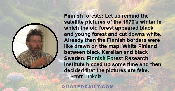 Finnish forests: Let us remind the satellite pictures of the 1970's winter in which the old forest appeared black and young forest and cut downs white. Already then the Finnish borders were like drawn on the map: White