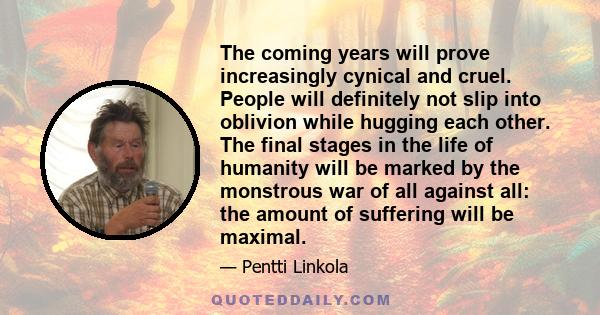 The coming years will prove increasingly cynical and cruel. People will definitely not slip into oblivion while hugging each other. The final stages in the life of humanity will be marked by the monstrous war of all