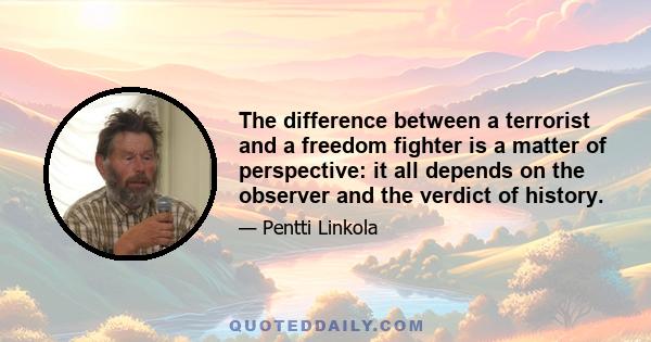 The difference between a terrorist and a freedom fighter is a matter of perspective: it all depends on the observer and the verdict of history.