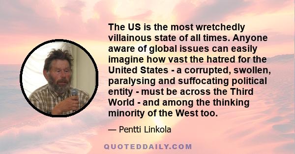 The US is the most wretchedly villainous state of all times. Anyone aware of global issues can easily imagine how vast the hatred for the United States - a corrupted, swollen, paralysing and suffocating political entity 