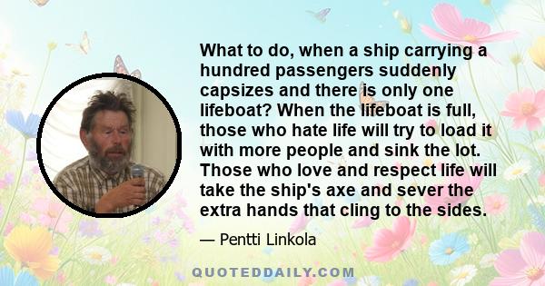 What to do, when a ship carrying a hundred passengers suddenly capsizes and there is only one lifeboat? When the lifeboat is full, those who hate life will try to load it with more people and sink the lot. Those who