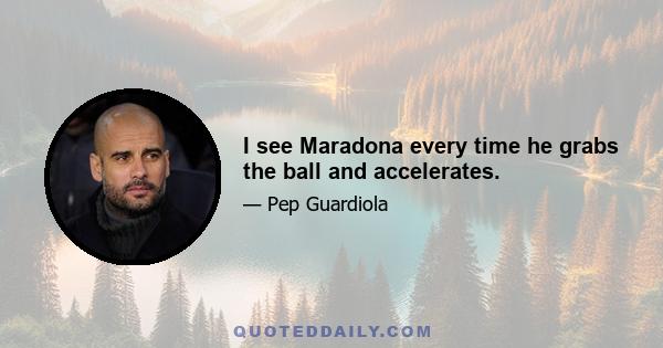 I see Maradona every time he grabs the ball and accelerates.