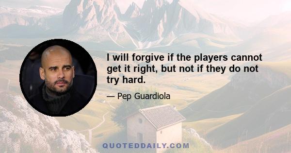 I will forgive if the players cannot get it right, but not if they do not try hard.