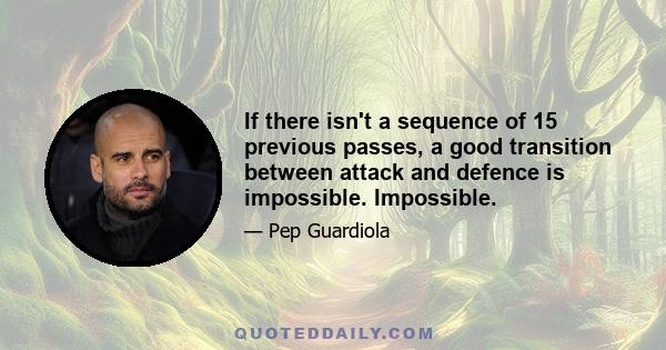 If there isn't a sequence of 15 previous passes, a good transition between attack and defence is impossible. Impossible.