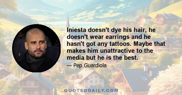 Iniesta doesn't dye his hair, he doesn't wear earrings and he hasn't got any tattoos. Maybe that makes him unattractive to the media but he is the best.