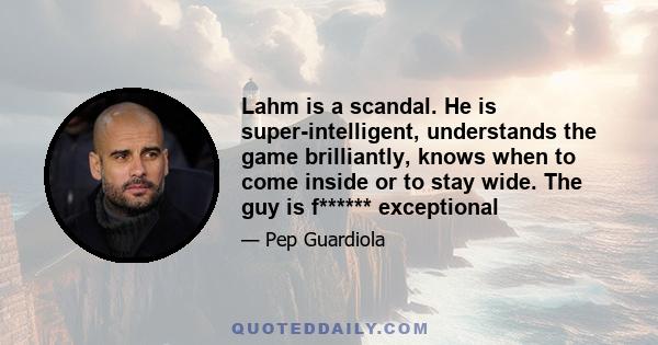 Lahm is a scandal. He is super-intelligent, understands the game brilliantly, knows when to come inside or to stay wide. The guy is f****** exceptional