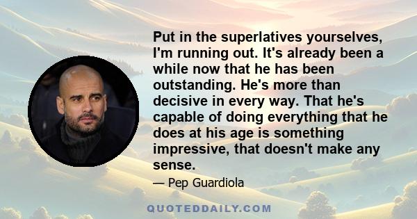 Put in the superlatives yourselves, I'm running out. It's already been a while now that he has been outstanding. He's more than decisive in every way. That he's capable of doing everything that he does at his age is