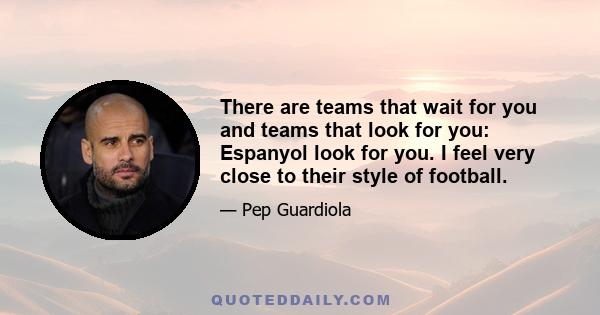 There are teams that wait for you and teams that look for you: Espanyol look for you. I feel very close to their style of football.