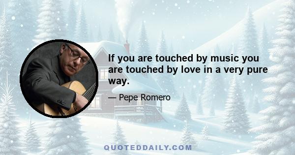 If you are touched by music you are touched by love in a very pure way.