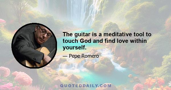 The guitar is a meditative tool to touch God and find love within yourself.