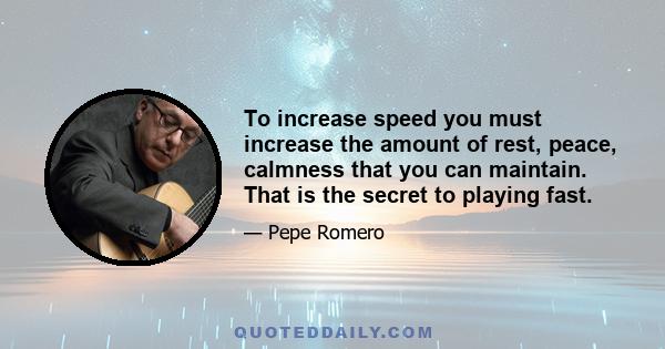 To increase speed you must increase the amount of rest, peace, calmness that you can maintain. That is the secret to playing fast.