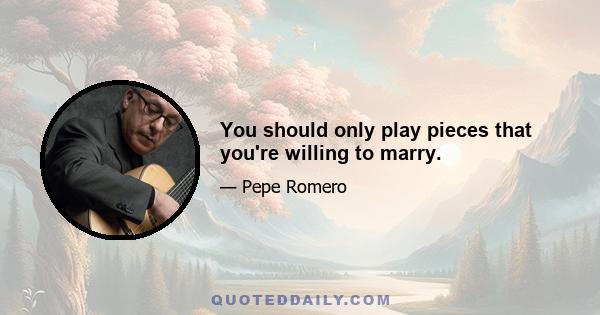 You should only play pieces that you're willing to marry.