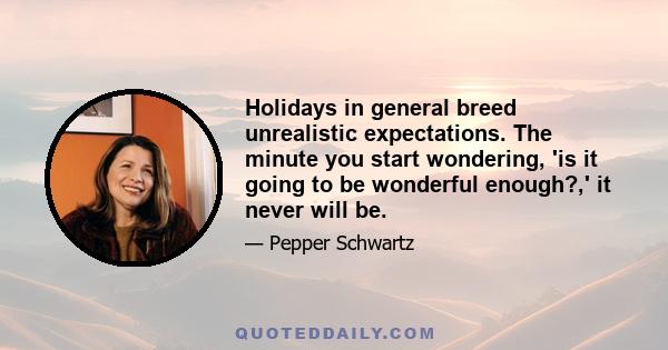 Holidays in general breed unrealistic expectations. The minute you start wondering, 'is it going to be wonderful enough?,' it never will be.