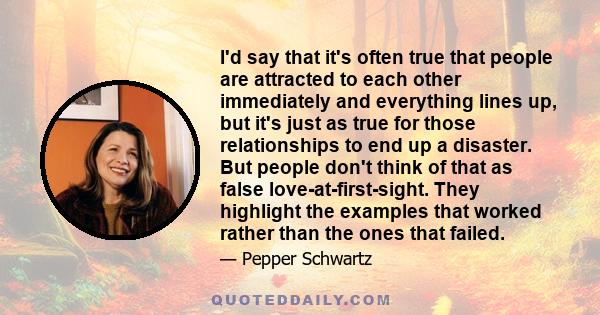 I'd say that it's often true that people are attracted to each other immediately and everything lines up, but it's just as true for those relationships to end up a disaster. But people don't think of that as false