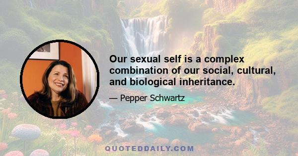 Our sexual self is a complex combination of our social, cultural, and biological inheritance.